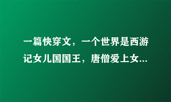 一篇快穿文，一个世界是西游记女儿国国王，唐僧爱上女主放弃成佛，知道女主死后在小塔中愧疚一生，求书名