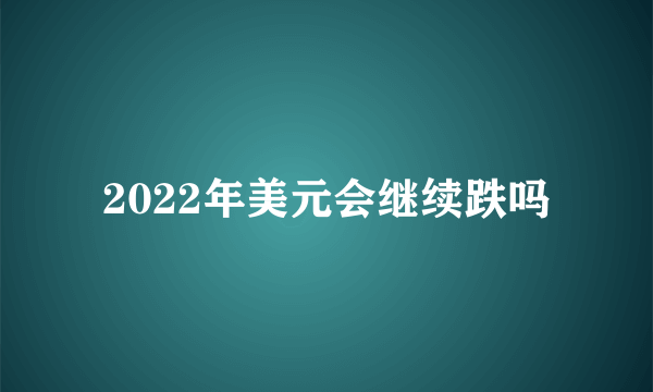 2022年美元会继续跌吗