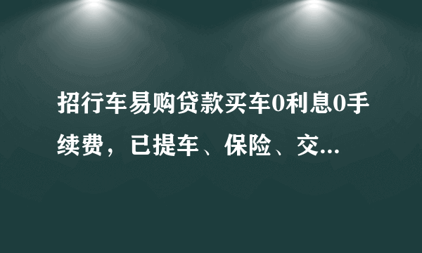 招行车易购贷款买车0利息0手续费，已提车、保险、交税、落户都办完了，已交给4s贷款手续费，银行又收利息