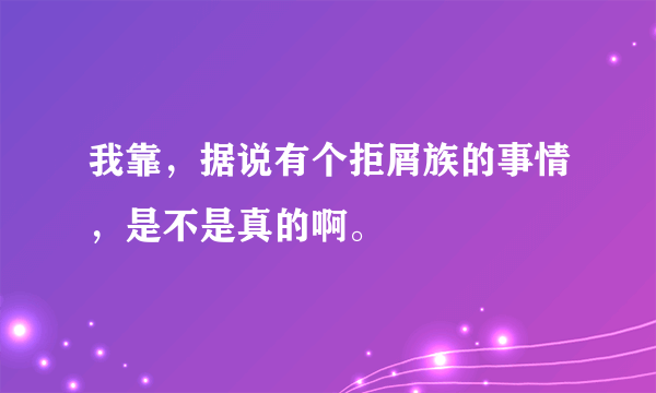 我靠，据说有个拒屑族的事情，是不是真的啊。