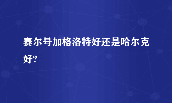 赛尔号加格洛特好还是哈尔克好?