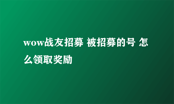 wow战友招募 被招募的号 怎么领取奖励