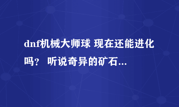 dnf机械大师球 现在还能进化吗？ 听说奇异的矿石 也不再出了