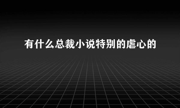 有什么总裁小说特别的虐心的