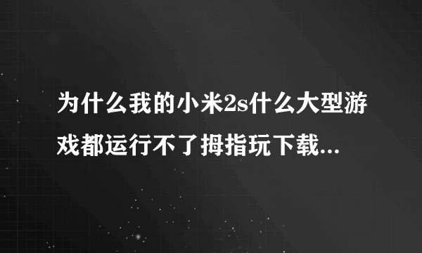 为什么我的小米2s什么大型游戏都运行不了拇指玩下载了都打不开应用商店也是