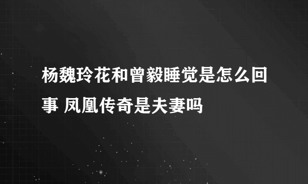 杨魏玲花和曾毅睡觉是怎么回事 凤凰传奇是夫妻吗