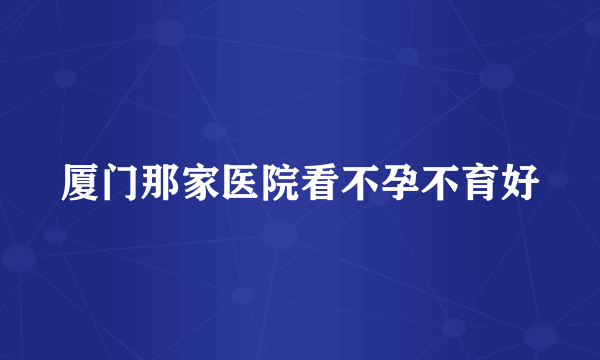 厦门那家医院看不孕不育好