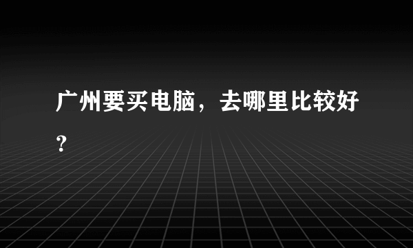 广州要买电脑，去哪里比较好？