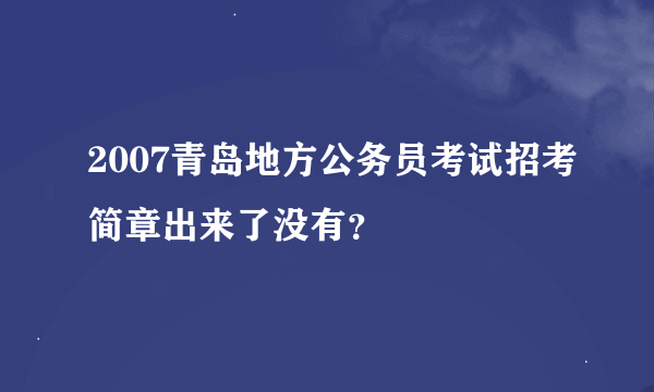 2007青岛地方公务员考试招考简章出来了没有？