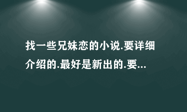 找一些兄妹恋的小说.要详细介绍的.最好是新出的.要美好结局的哟！！！如果介绍的小说令我满意。我会另加分