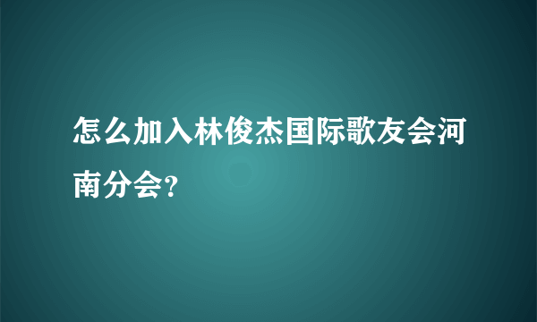 怎么加入林俊杰国际歌友会河南分会？