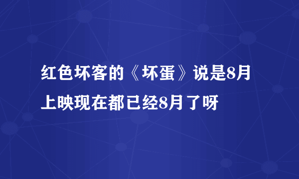 红色坏客的《坏蛋》说是8月上映现在都已经8月了呀