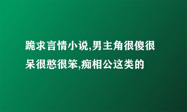 跪求言情小说,男主角很傻很呆很憨很笨,痴相公这类的