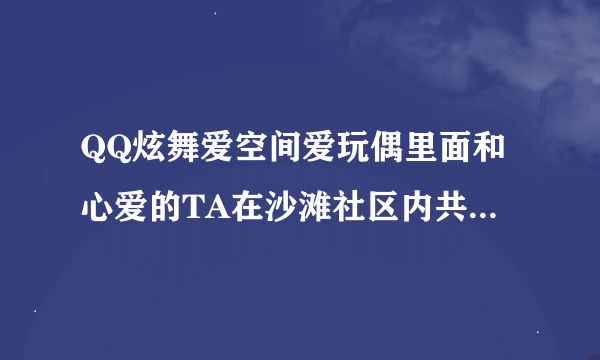 QQ炫舞爱空间爱玩偶里面和心爱的TA在沙滩社区内共同堆最高级沙子堆样式怎么做