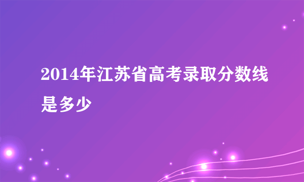 2014年江苏省高考录取分数线是多少