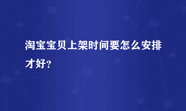 淘宝宝贝上架时间要怎么安排才好？