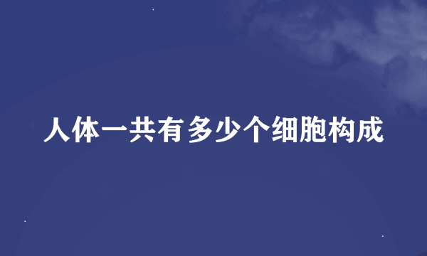 人体一共有多少个细胞构成