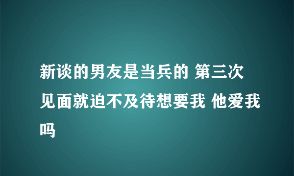 新谈的男友是当兵的 第三次见面就迫不及待想要我 他爱我吗