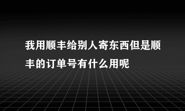 我用顺丰给别人寄东西但是顺丰的订单号有什么用呢