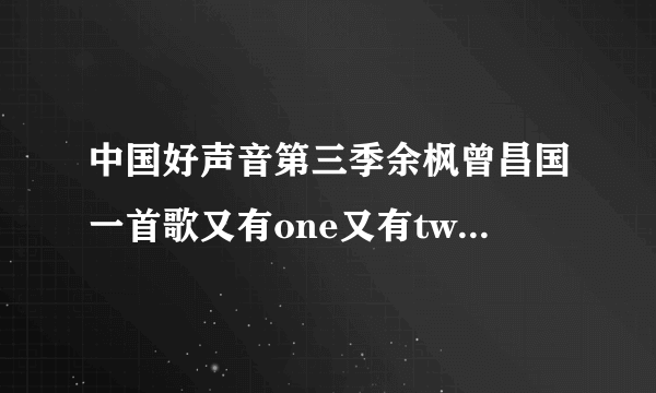 中国好声音第三季余枫曾昌国一首歌又有one又有two之后挺好听的歌叫什么？