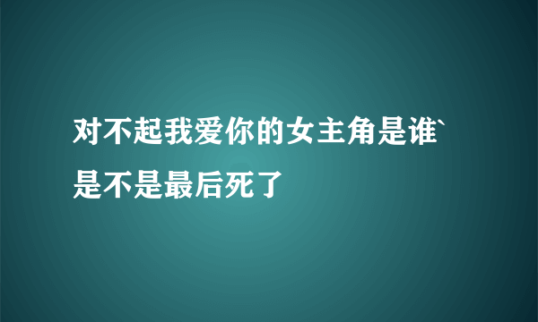 对不起我爱你的女主角是谁`是不是最后死了