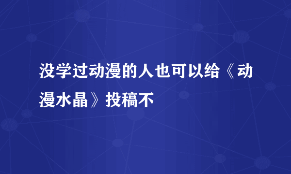 没学过动漫的人也可以给《动漫水晶》投稿不