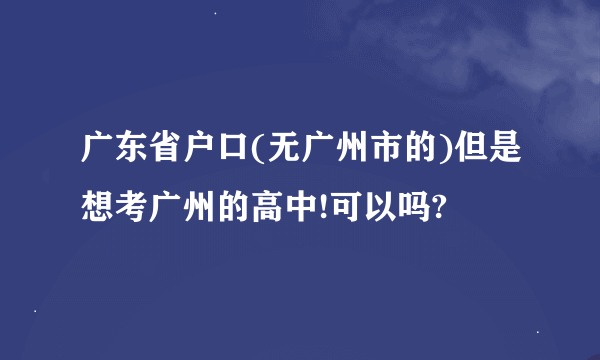 广东省户口(无广州市的)但是想考广州的高中!可以吗?