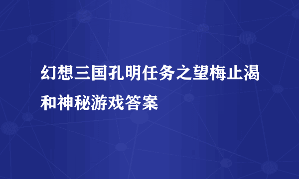 幻想三国孔明任务之望梅止渴和神秘游戏答案