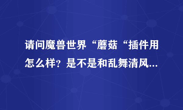 请问魔兽世界“蘑菇“插件用怎么样？是不是和乱舞清风插件一样？