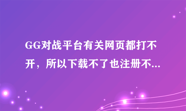 GG对战平台有关网页都打不开，所以下载不了也注册不了。HOW TO PLAY啊？