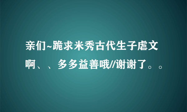 亲们~跪求米秀古代生子虐文啊、、多多益善哦//谢谢了。。