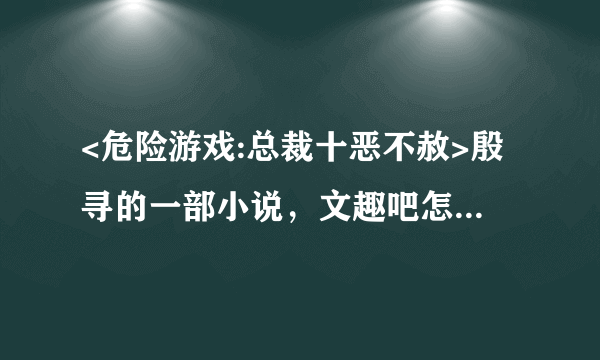 <危险游戏:总裁十恶不赦>殷寻的一部小说，文趣吧怎么还没更？