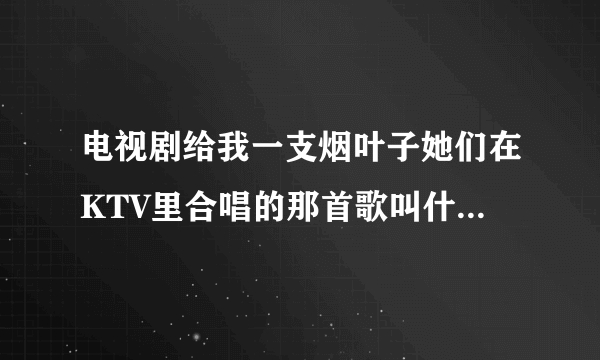 电视剧给我一支烟叶子她们在KTV里合唱的那首歌叫什么名字？