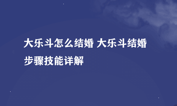 大乐斗怎么结婚 大乐斗结婚步骤技能详解