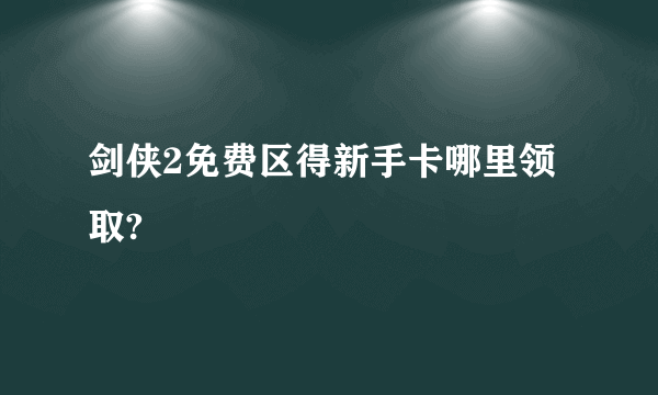 剑侠2免费区得新手卡哪里领取?