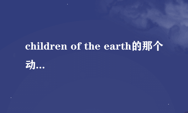 children of the earth的那个动画讲的是什么意思