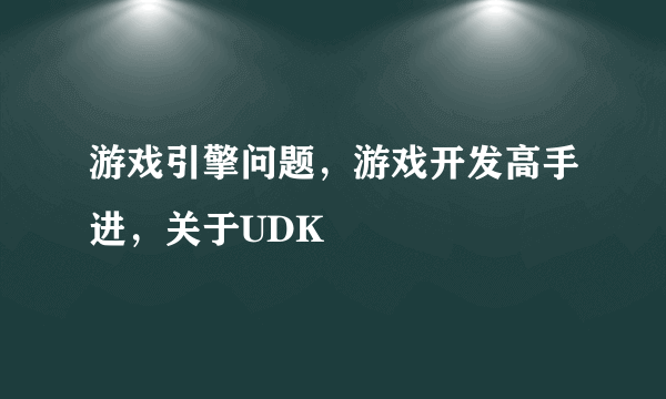 游戏引擎问题，游戏开发高手进，关于UDK