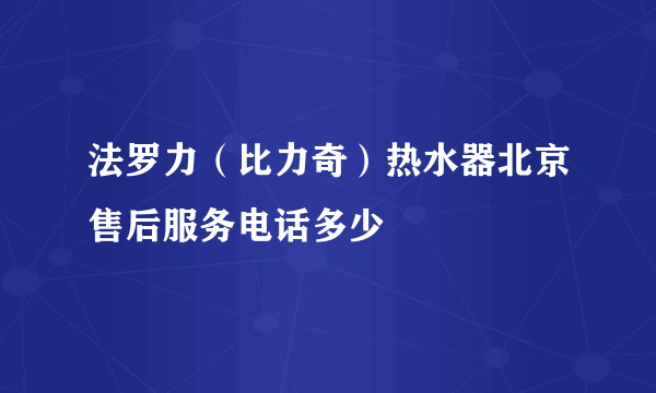 法罗力（比力奇）热水器北京售后服务电话多少