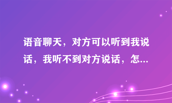 语音聊天，对方可以听到我说话，我听不到对方说话，怎么回事？