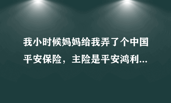 我小时候妈妈给我弄了个中国平安保险，主险是平安鸿利（751）附加长险是附加重疾（736）要交20年，现在已