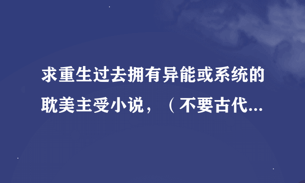 求重生过去拥有异能或系统的耽美主受小说，（不要古代，不要赌石，不