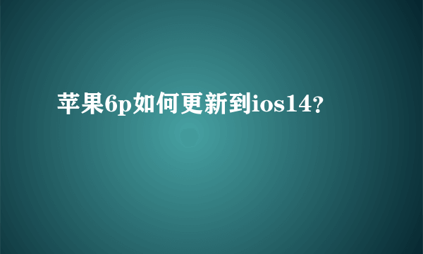 苹果6p如何更新到ios14？