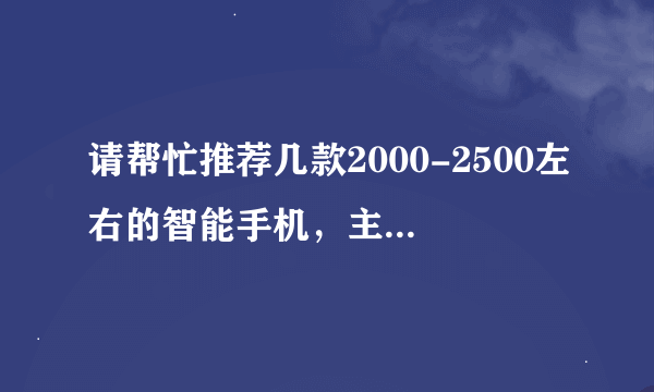 请帮忙推荐几款2000-2500左右的智能手机，主要是上网、购物、拍照发微博、看视频短片等，谢谢~