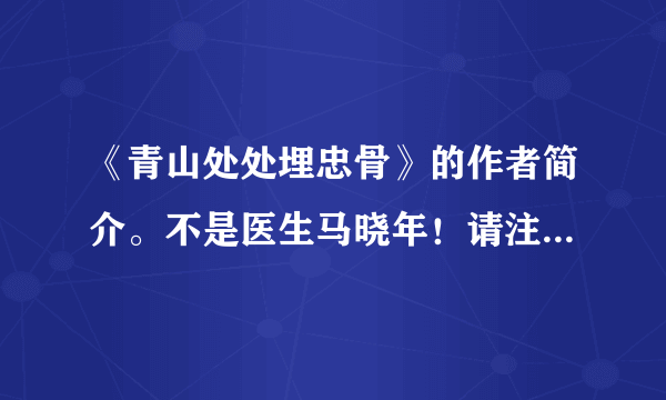 《青山处处埋忠骨》的作者简介。不是医生马晓年！请注意不是医生马晓年！