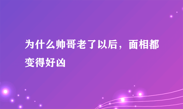 为什么帅哥老了以后，面相都变得好凶