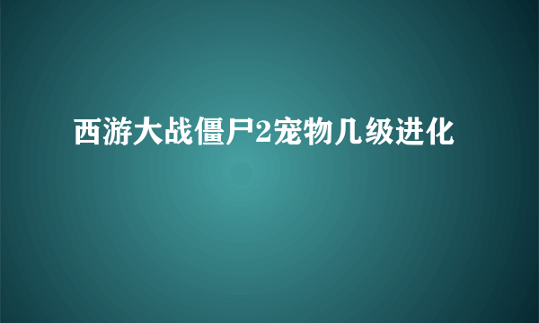 西游大战僵尸2宠物几级进化