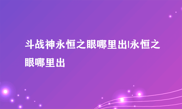 斗战神永恒之眼哪里出|永恒之眼哪里出