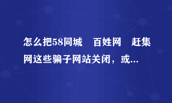 怎么把58同城 百姓网 赶集网这些骗子网站关闭，或者让他们倒闭？