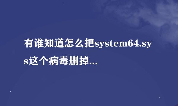 有谁知道怎么把system64.sys这个病毒删掉？？卡巴斯基都删不了啊、、、大侠们。。求助啊