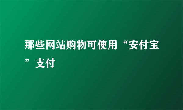 那些网站购物可使用“安付宝”支付